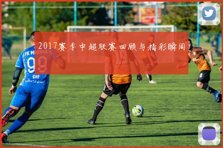 2017赛季中超联赛回顾与精彩瞬间