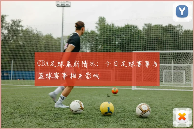 CBA足球最新情况：今日足球赛事与篮球赛事相互影响