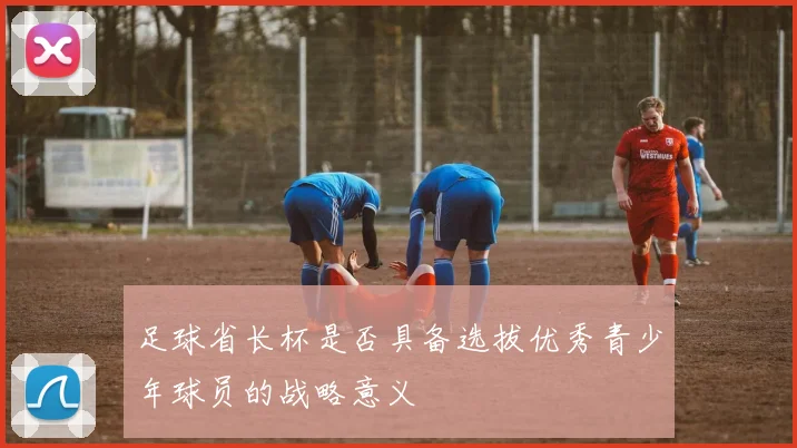 足球省长杯是否具备选拔优秀青少年球员的战略意义