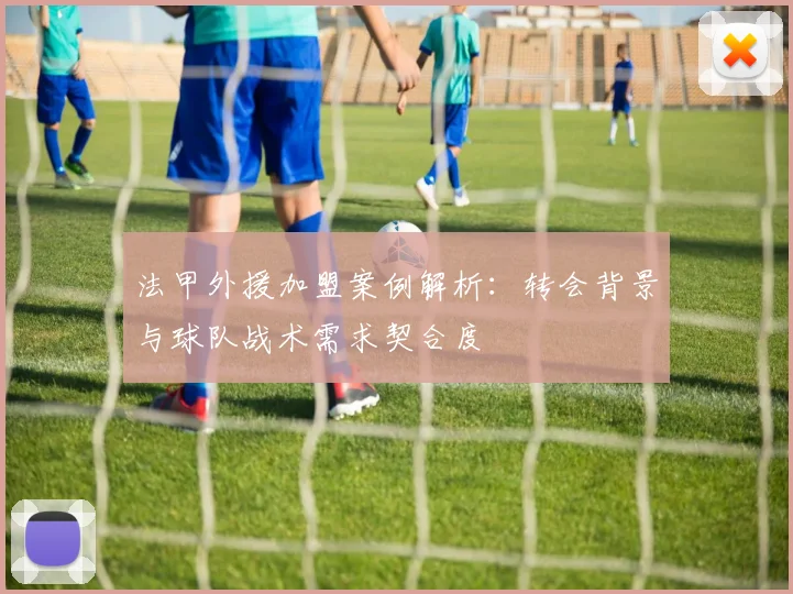 法甲外援加盟案例解析:转会背景与球队战术需求契合度