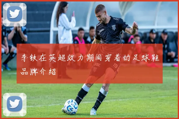 李铁在英超效力期间穿着的足球鞋品牌介绍