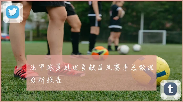法甲球员进攻贡献度及赛季总数据分析报告