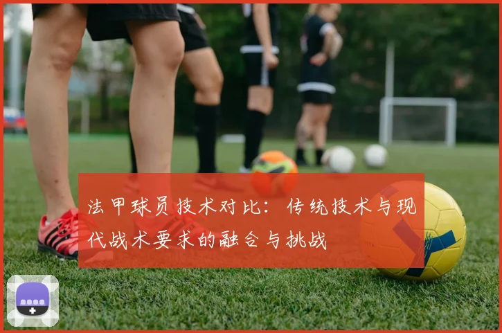 法甲球员技术对比：传统技术与现代战术要求的融合与挑战