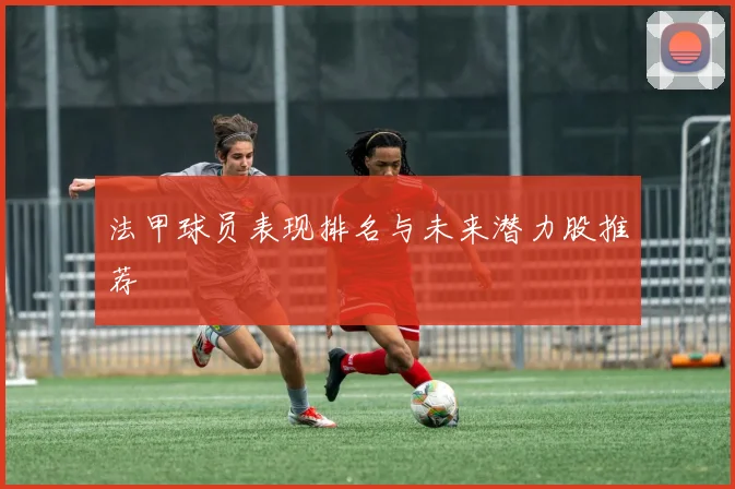 法甲球员表现排名与未来潜力股推荐