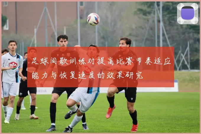 足球间歇训练对提高比赛节奏适应能力与恢复速度的效果研究