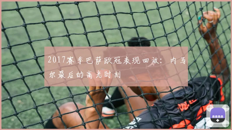 2017赛季巴萨欧冠表现回放：内马尔最后的高光时刻