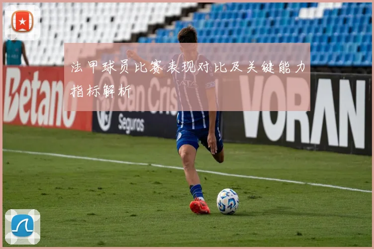 法甲球员比赛表现对比及关键能力指标解析