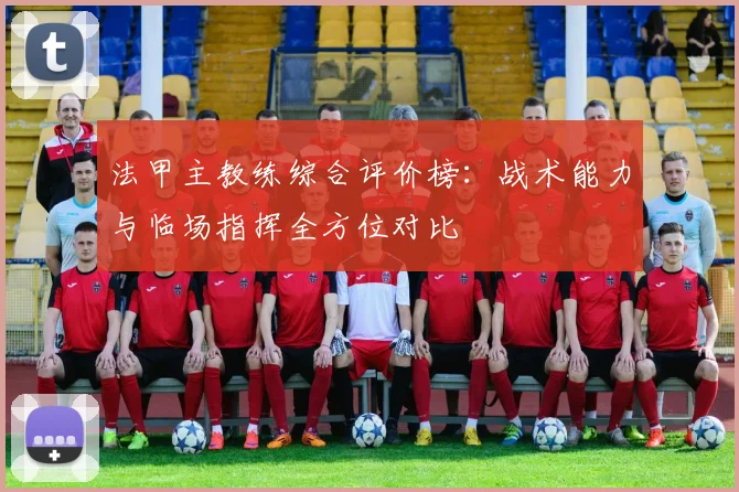 法甲主教练综合评价榜：战术能力与临场指挥全方位对比