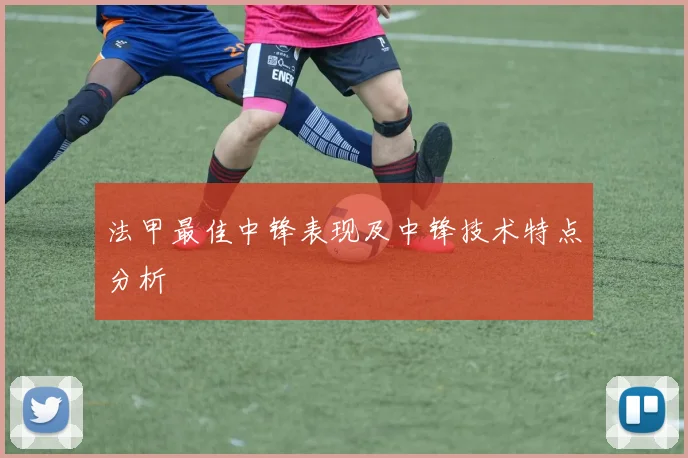 法甲最佳中锋表现及中锋技术特点分析