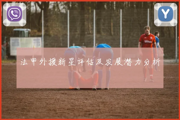 法甲外援新星评估及发展潜力分析