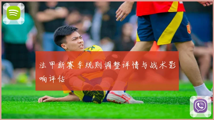 法甲新赛季规则调整详情与战术影响评估